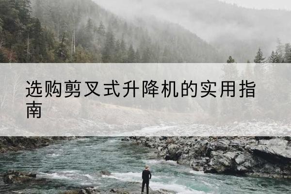 抚松剪叉式升降机怎么选-选购剪叉式升降机的实用指南