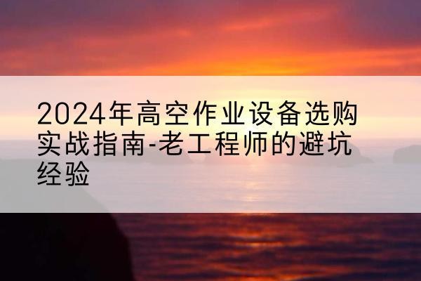 抚松高空作业升降机厂家推荐-2024年高空作业设备选购实战指南-老工程师的避坑经验