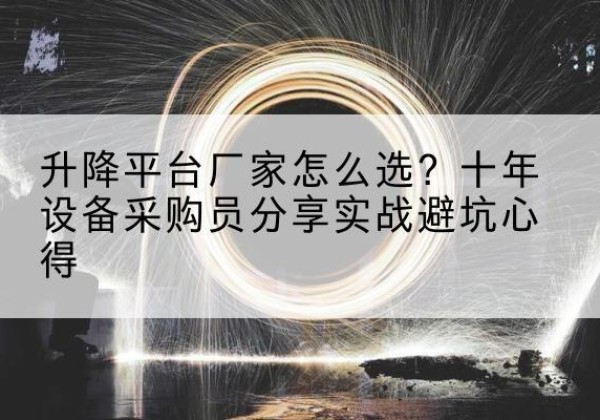 抚松升降平台厂家-怎么选？十年设备采购员分享实战避坑心得