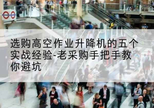 抚松高空作业升降机厂家-选购高空作业升降机的五个实战经验-老采购手把手教你避坑