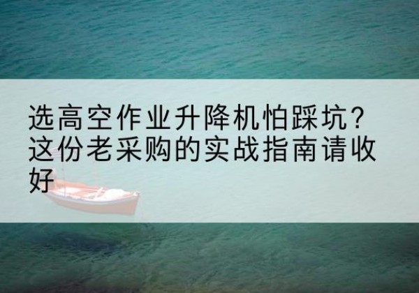 抚松高空作业升降机厂家推荐-选高空作业升降机怕踩坑？这份老采购的实战指南请收好
