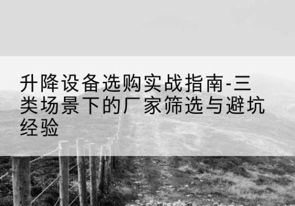 抚松移动式升降机厂家推荐-升降设备选购实战指南-三类场景下的厂家筛选与避坑经验