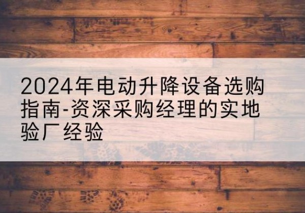 抚松电动剪叉升降平台厂家-2024年电动升降设备选购指南-资深采购经理的实地验厂经验