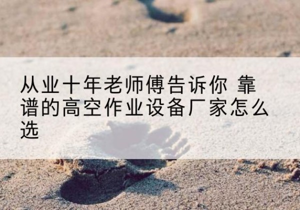 抚松高空作业升降机厂家推荐-从业十年老师傅告诉你 靠谱的高空作业设备厂家怎么选