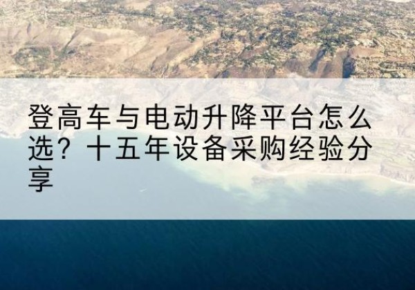 抚松登高车厂家厂家-登高车与电动升降平台怎么选？十五年设备采购经验分享