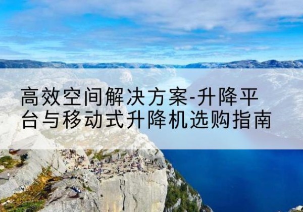 抚松升降平台厂家-*空间解决方案-升降平台与移动式升降机选购指南
