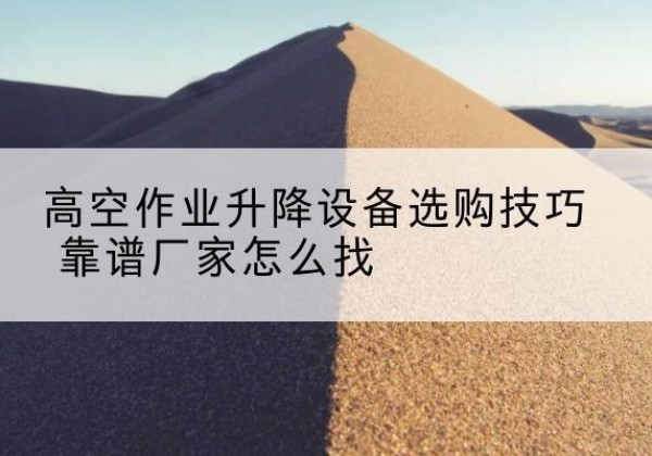 抚松电动升降平台厂家推荐-高空作业升降设备选购技巧 靠谱厂家怎么找