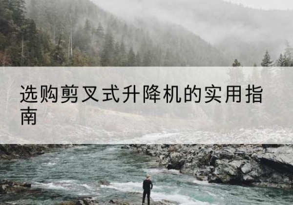 抚松剪叉式升降机怎么选-选购剪叉式升降机的实用指南