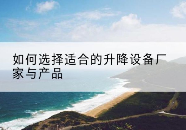 抚松电动升降平台厂家-如何选择适合的升降设备厂家与产品